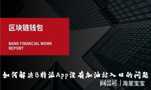 如何解决B特派App没有加油站入口的问题